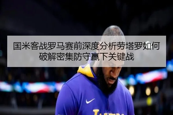 国米客战罗马赛前深度分析劳塔罗如何破解密集防守赢下关键战