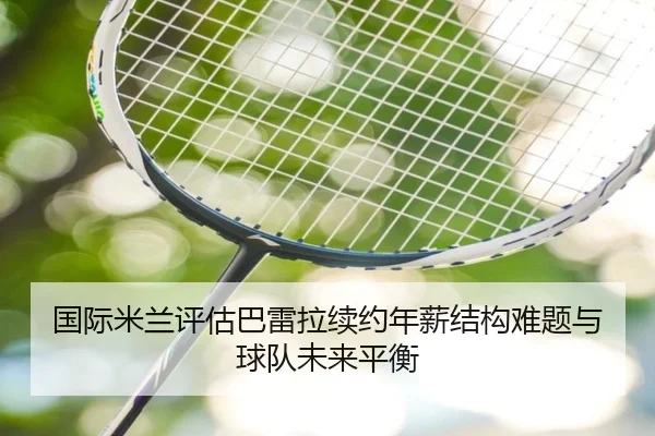 国际米兰评估巴雷拉续约年薪结构难题与球队未来平衡