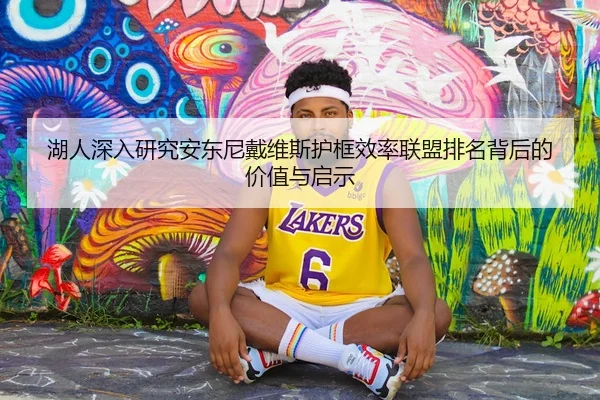 湖人深入研究安东尼戴维斯护框效率联盟排名背后的价值与启示