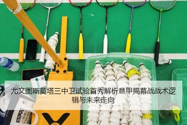 尤文图斯莫塔三中卫试验首秀解析意甲揭幕战战术逻辑与未来走向