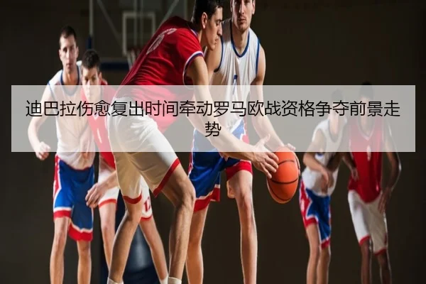 迪巴拉伤愈复出时间牵动罗马欧战资格争夺前景走势
