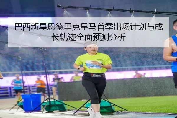 巴西新星恩德里克皇马首季出场计划与成长轨迹全面预测分析