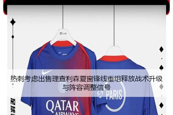热刺考虑出售理查利森夏窗锋线重组释放战术升级与阵容调整信号