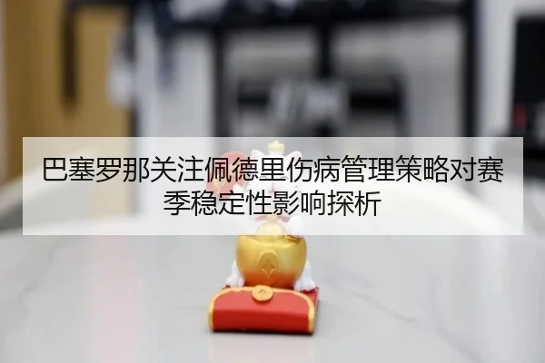 巴塞罗那关注佩德里伤病管理策略对赛季稳定性影响探析